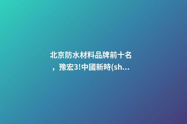 北京防水材料品牌前十名，豫宏3!中國新時(shí)代100大建筑中的防水身影